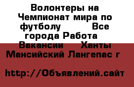 Волонтеры на Чемпионат мира по футболу 2018. - Все города Работа » Вакансии   . Ханты-Мансийский,Лангепас г.